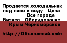 Продается холодильник под пиво и воду › Цена ­ 13 000 - Все города Бизнес » Оборудование   . Крым,Черноморское